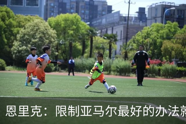 恩里克：限制亚马尔最好的办法就是别让他碰球；巴萨并非完美